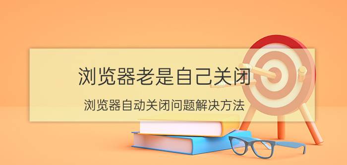 浏览器老是自己关闭 浏览器自动关闭问题解决方法